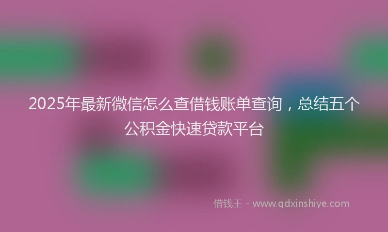 2025年最新微信怎么查借钱账单查询，总结五个公积金快速贷款平台