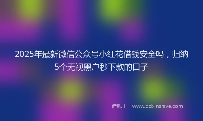 2025年最新微信公众号小红花借钱安全吗，归纳5个无视黑户秒下款的口子
