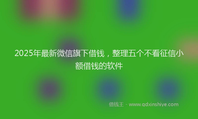 2025年最新微信旗下借钱，整理五个不看征信小额借钱的软件