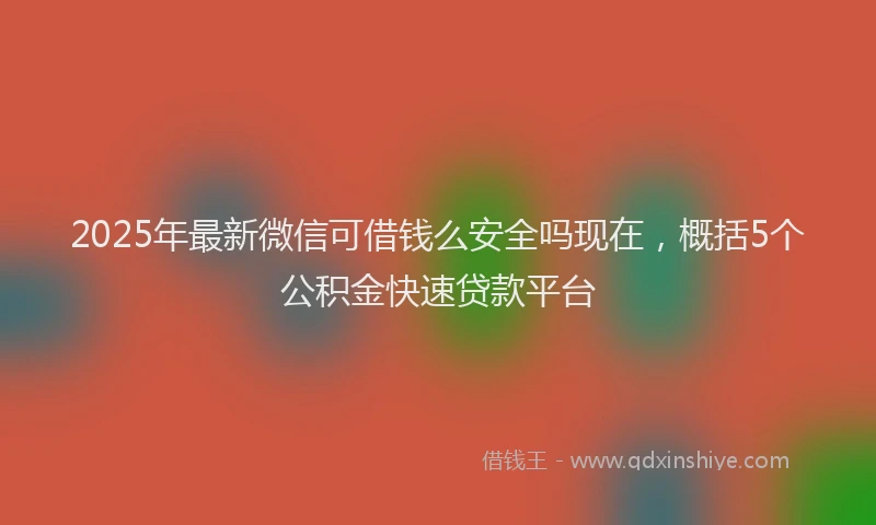 2025年最新微信可借钱么安全吗现在，概括5个公积金快速贷款平台