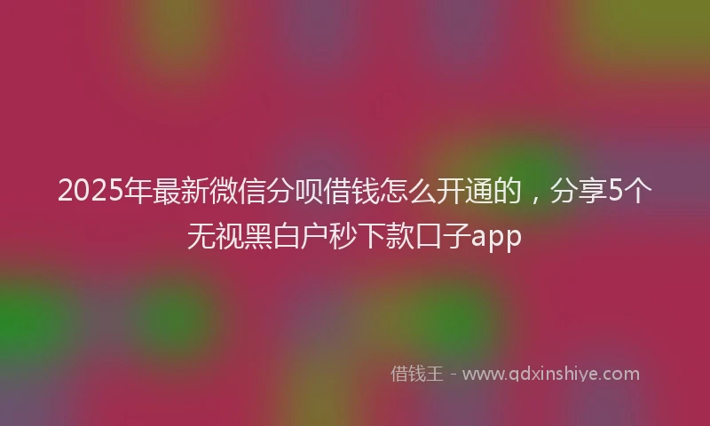 2025年最新微信分呗借钱怎么开通的，分享5个无视黑白户秒下款口子app