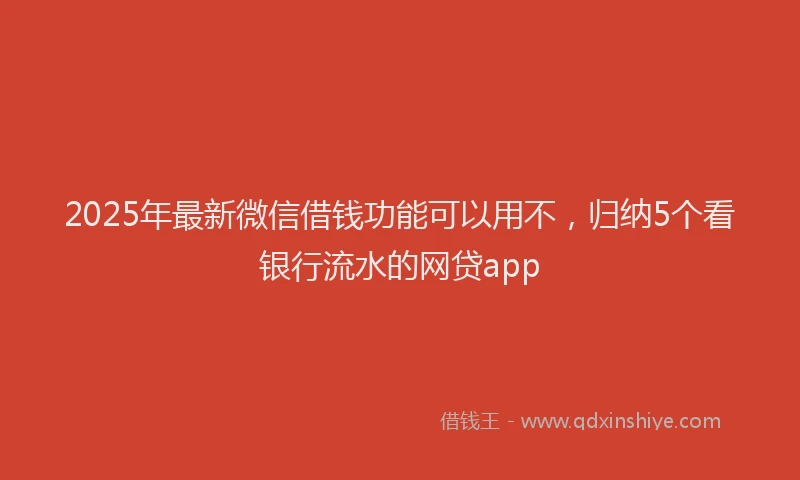 2025年最新微信借钱功能可以用不，归纳5个看银行流水的网贷app