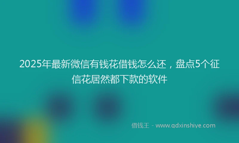 2025年最新微信有钱花借钱怎么还，盘点5个征信花居然都下款的软件