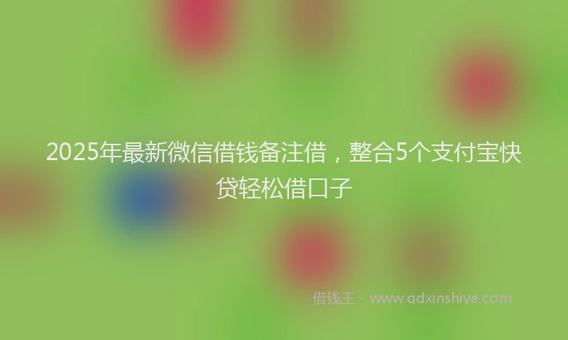 2025年最新微信借钱备注借，整合5个支付宝快贷轻松借口子