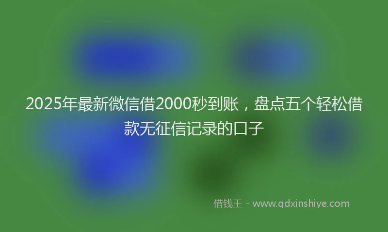 2025年最新微信借2000秒到账，盘点五个轻松借款无征信记录的口子