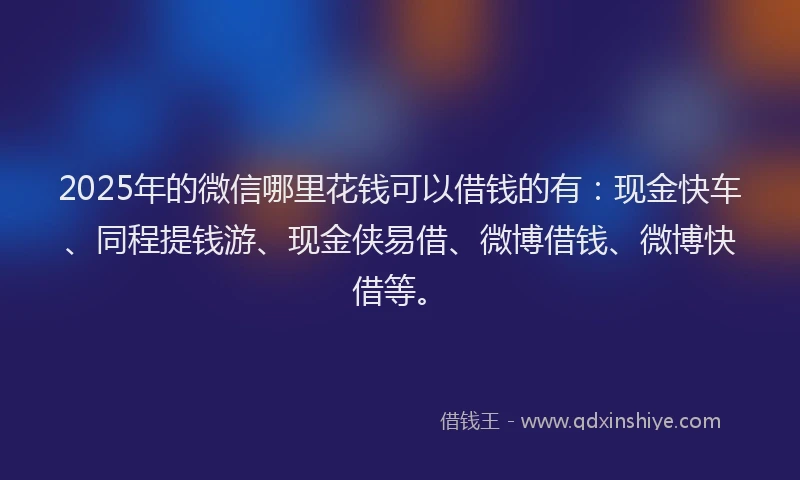2025年的微信哪里花钱可以借钱的有：现金快车、同程提钱游、现金侠易借、微博借钱、微博快借等。