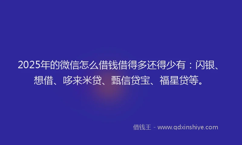 2025年的微信怎么借钱借得多还得少有：闪银、想借、哆来米贷、甄信贷宝、福星贷等。