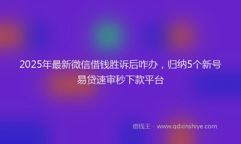 2025年最新微信借钱胜诉后咋办，归纳5个新号易贷速审秒下款平台