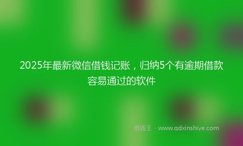 2025年最新微信借钱记账，归纳5个有逾期借款容易通过的软件