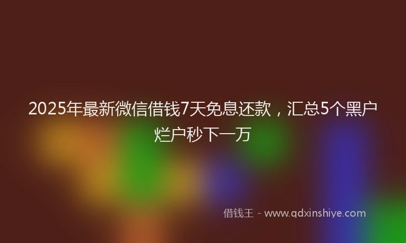2025年最新微信借钱7天免息还款，汇总5个黑户烂户秒下一万