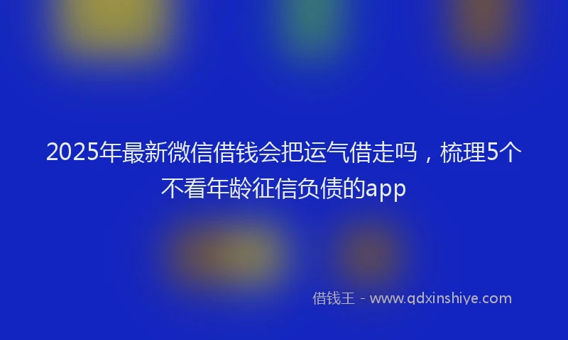 2025年最新微信借钱会把运气借走吗，梳理5个不看年龄征信负债的app
