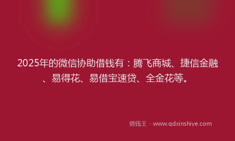 2025年的微信协助借钱有：腾飞商城、捷信金融、易得花、易借宝速贷、全金花等。