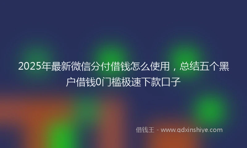 2025年最新微信分付借钱怎么使用，总结五个黑户借钱0门槛极速下款口子