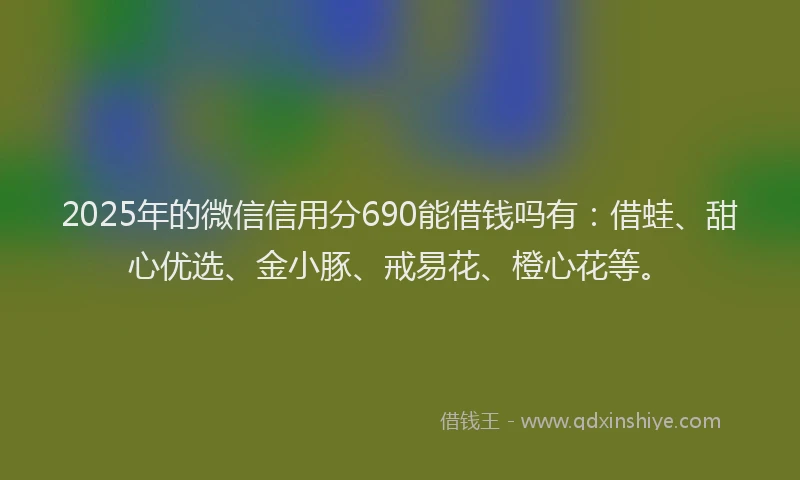 2025年的微信信用分690能借钱吗有：借蛙、甜心优选、金小豚、戒易花、橙心花等。