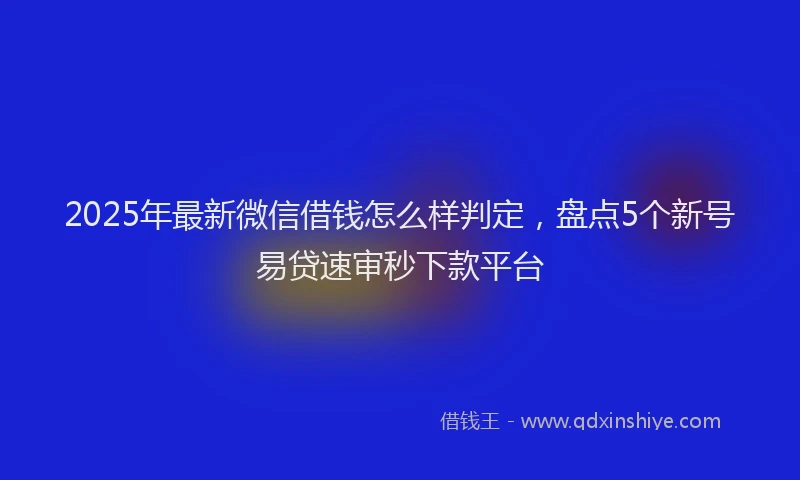 2025年最新微信借钱怎么样判定，盘点5个新号易贷速审秒下款平台