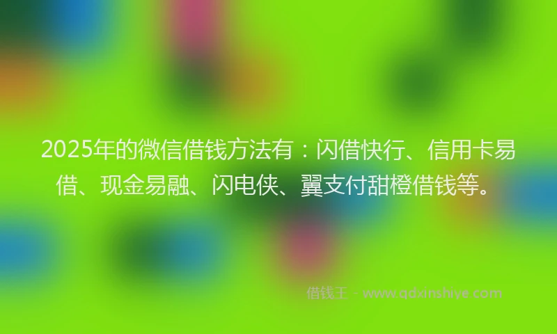 2025年的微信借钱方法有：闪借快行、信用卡易借、现金易融、闪电侠、翼支付甜橙借钱等。