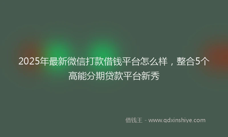 2025年最新微信打款借钱平台怎么样，整合5个高能分期贷款平台新秀