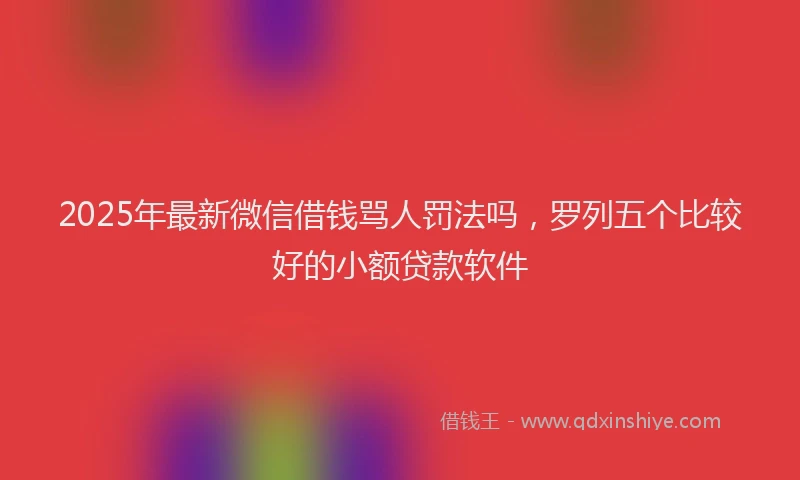 2025年最新微信借钱骂人罚法吗，罗列五个比较好的小额贷款软件
