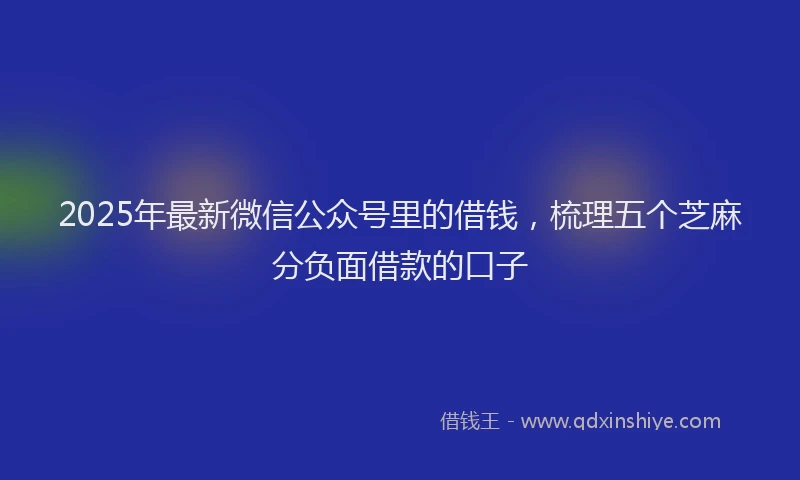2025年最新微信公众号里的借钱，梳理五个芝麻分负面借款的口子