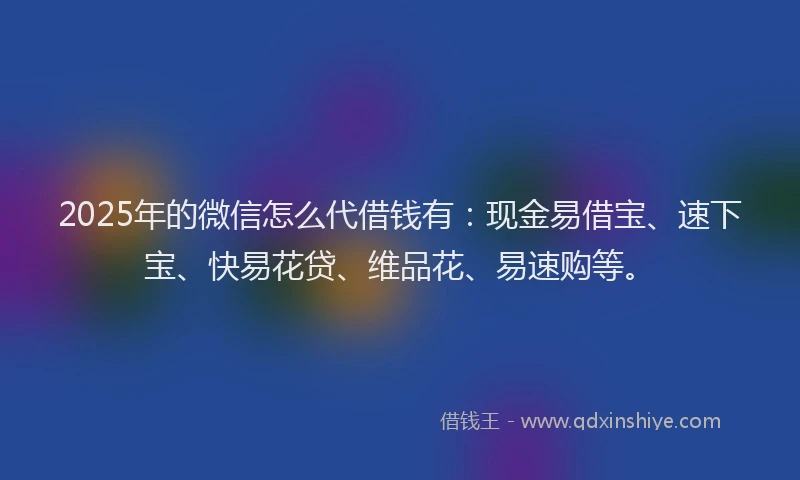 2025年的微信怎么代借钱有：现金易借宝、速下宝、快易花贷、维品花、易速购等。