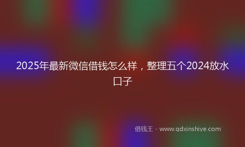 2025年最新微信借钱怎么样，整理五个2024放水口子