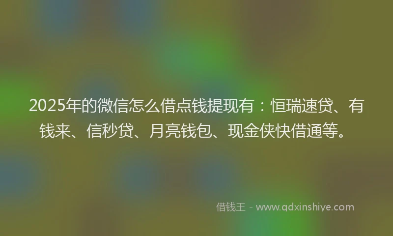 2025年的微信怎么借点钱提现有：恒瑞速贷、有钱来、信秒贷、月亮钱包、现金侠快借通等。