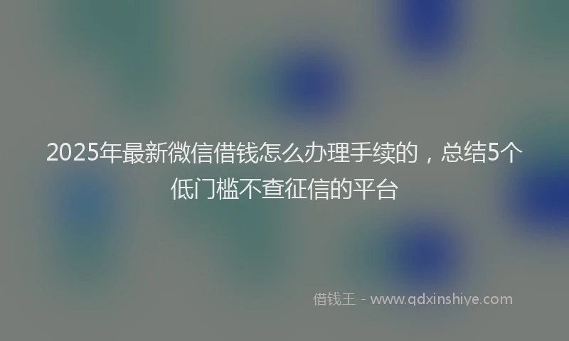 2025年最新微信借钱怎么办理手续的，总结5个低门槛不查征信的平台