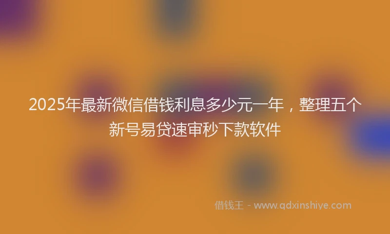 2025年最新微信借钱利息多少元一年，整理五个新号易贷速审秒下款软件
