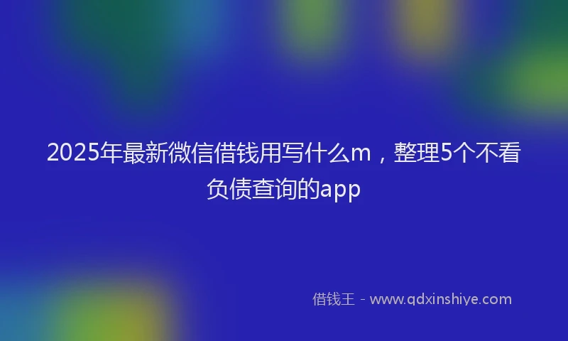 2025年最新微信借钱用写什么m，整理5个不看负债查询的app