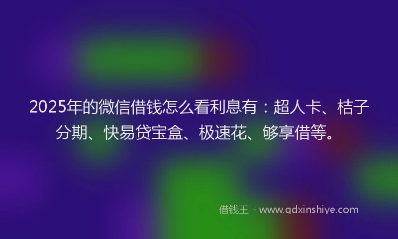 2025年的微信借钱怎么看利息有：超人卡、桔子分期、快易贷宝盒、极速花、够享借等。