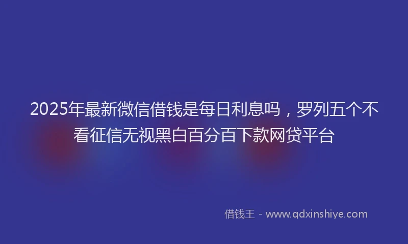 2025年最新微信借钱是每日利息吗，罗列五个不看征信无视黑白百分百下款网贷平台