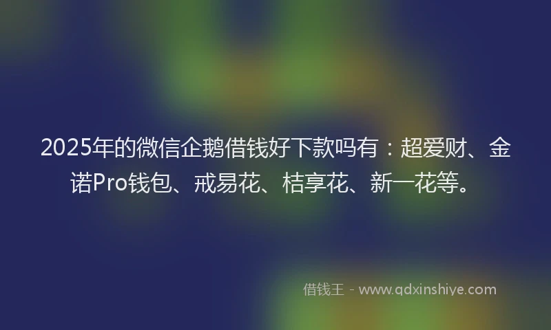 2025年的微信企鹅借钱好下款吗有：超爱财、金诺Pro钱包、戒易花、桔享花、新一花等。
