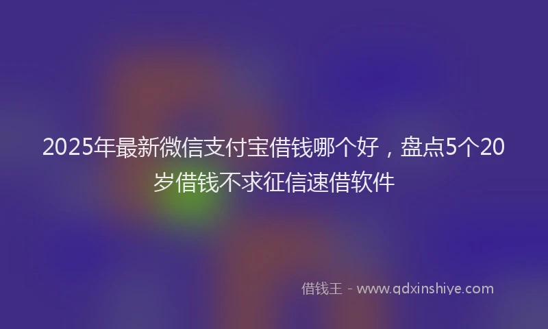2025年最新微信支付宝借钱哪个好，盘点5个20岁借钱不求征信速借软件
