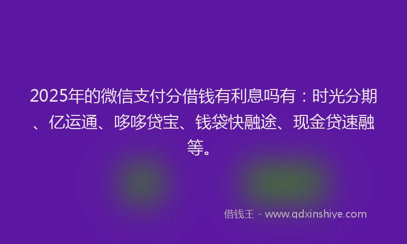 2025年的微信支付分借钱有利息吗有：时光分期、亿运通、哆哆贷宝、钱袋快融途、现金贷速融等。