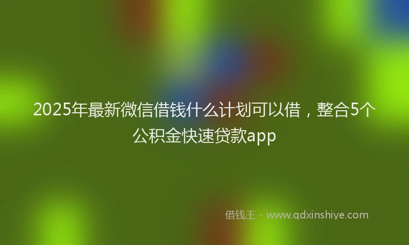 2025年最新微信借钱什么计划可以借，整合5个公积金快速贷款app