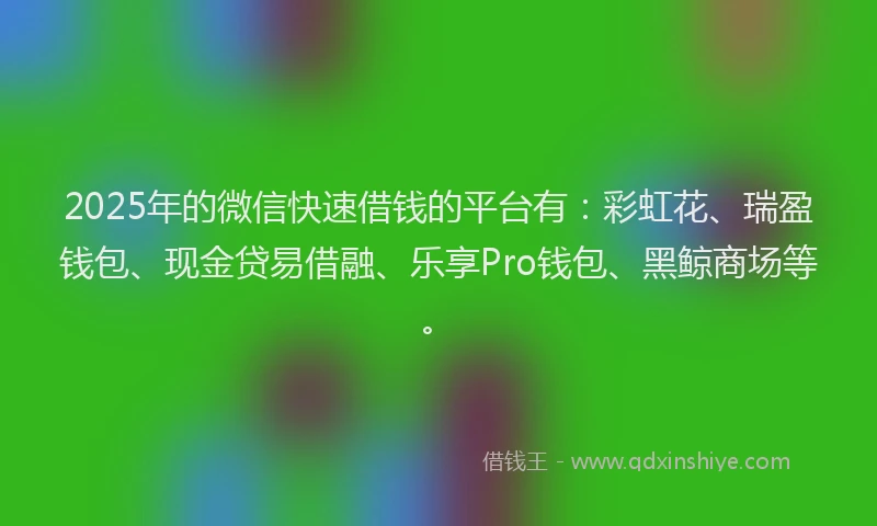 2025年的微信快速借钱的平台有：彩虹花、瑞盈钱包、现金贷易借融、乐享Pro钱包、黑鲸商场等。