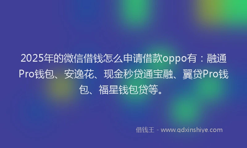 2025年的微信借钱怎么申请借款oppo有：融通Pro钱包、安逸花、现金秒贷通宝融、翼贷Pro钱包、福星钱包贷等。
