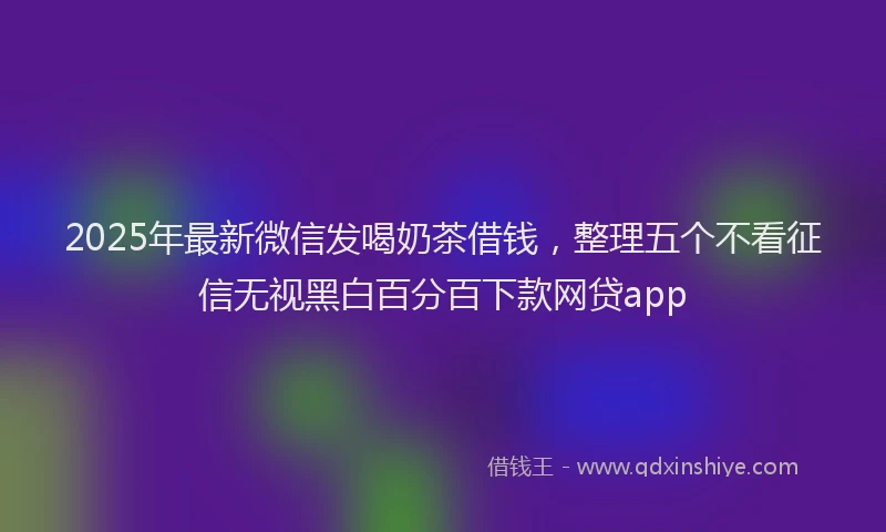 2025年最新微信发喝奶茶借钱，整理五个不看征信无视黑白百分百下款网贷app