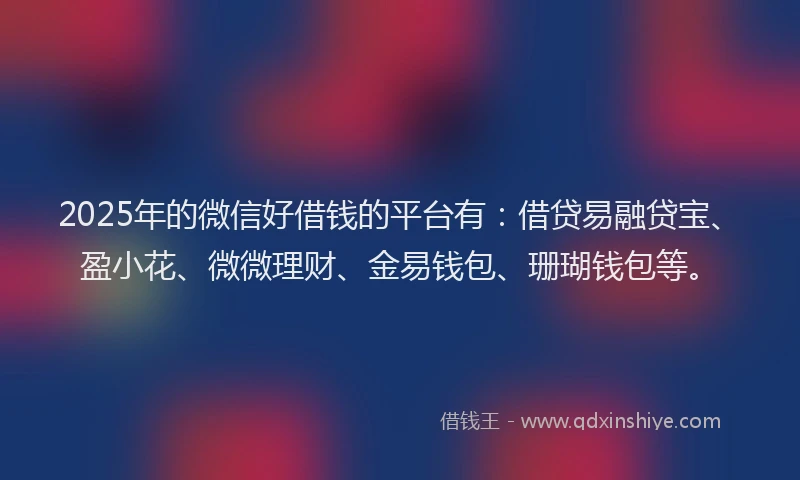 2025年的微信好借钱的平台有：借贷易融贷宝、盈小花、微微理财、金易钱包、珊瑚钱包等。