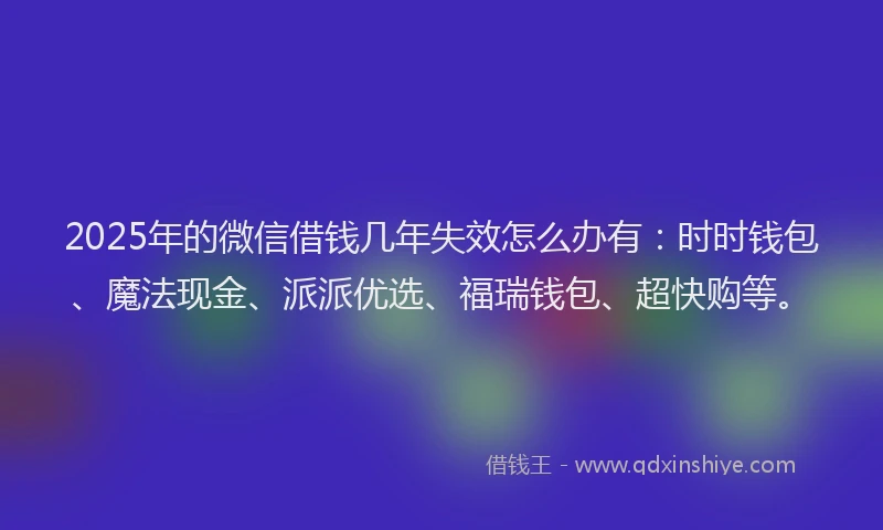 2025年的微信借钱几年失效怎么办有：时时钱包、魔法现金、派派优选、福瑞钱包、超快购等。