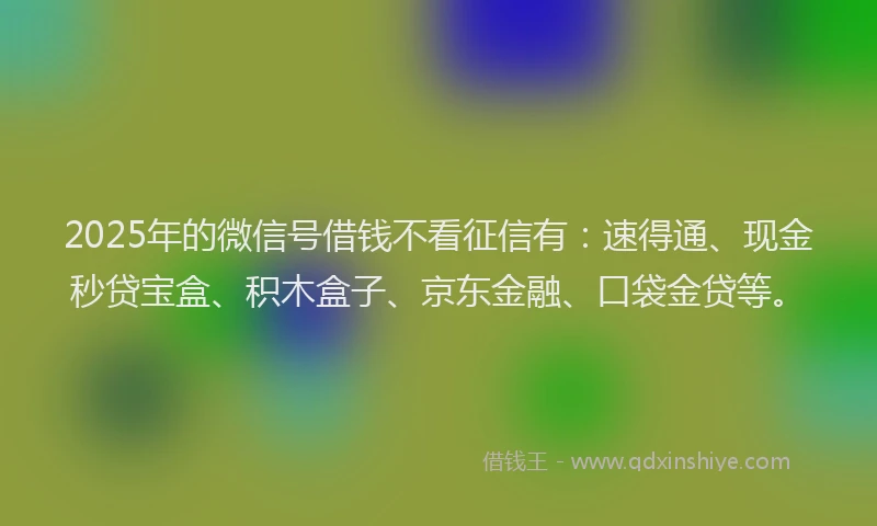 2025年的微信号借钱不看征信有：速得通、现金秒贷宝盒、积木盒子、京东金融、口袋金贷等。