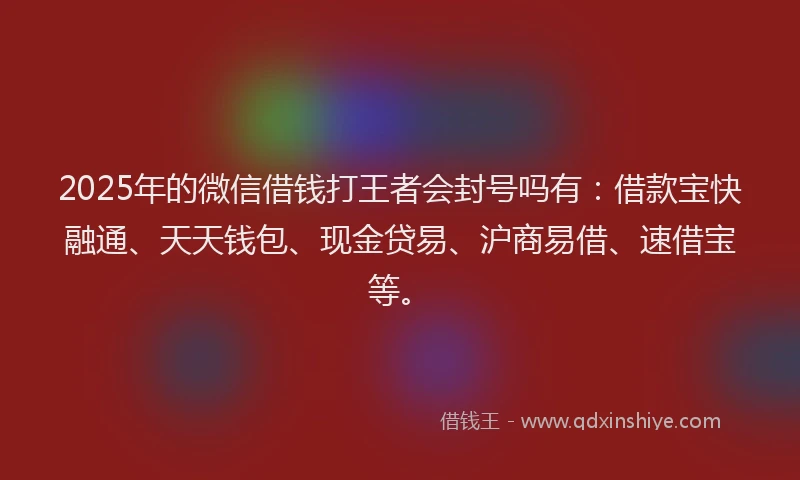 2025年的微信借钱打王者会封号吗有：借款宝快融通、天天钱包、现金贷易、沪商易借、速借宝等。