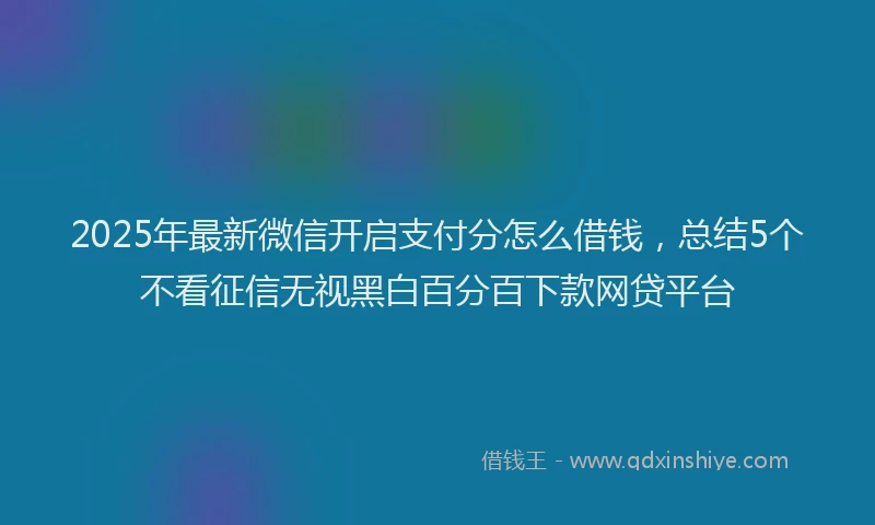 2025年最新微信开启支付分怎么借钱，总结5个不看征信无视黑白百分百下款网贷平台