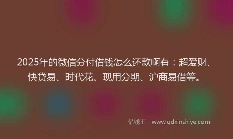 2025年的微信分付借钱怎么还款啊有：超爱财、快贷易、时代花、现用分期、沪商易借等。