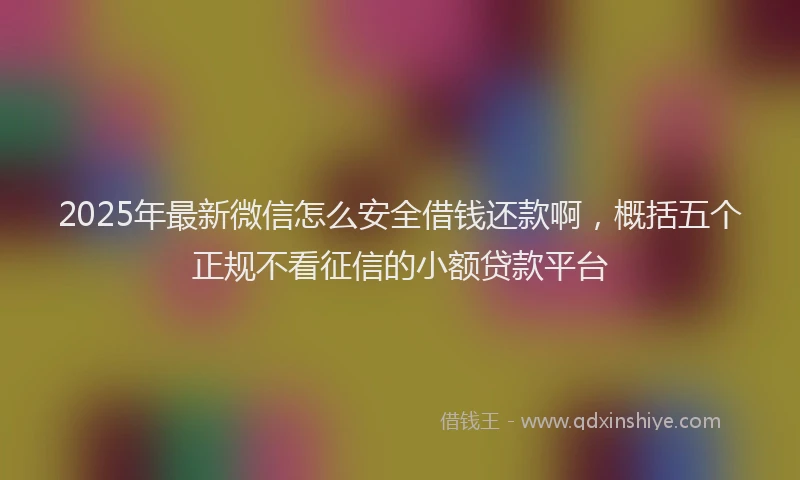 2025年最新微信怎么安全借钱还款啊，概括五个正规不看征信的小额贷款平台
