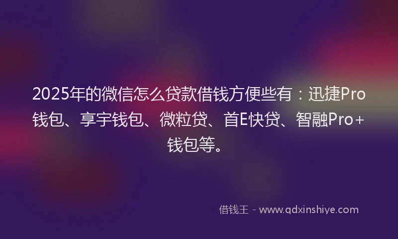 2025年的微信怎么贷款借钱方便些有：迅捷Pro钱包、享宇钱包、微粒贷、首E快贷、智融Pro+钱包等。