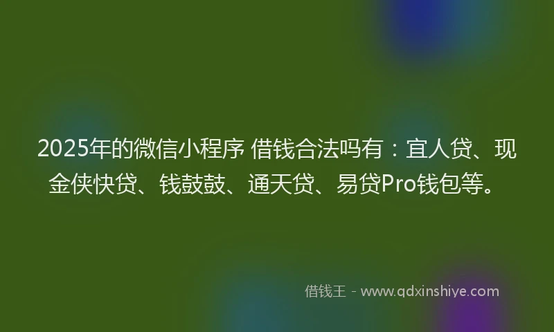 2025年的微信小程序 借钱合法吗有：宜人贷、现金侠快贷、钱鼓鼓、通天贷、易贷Pro钱包等。