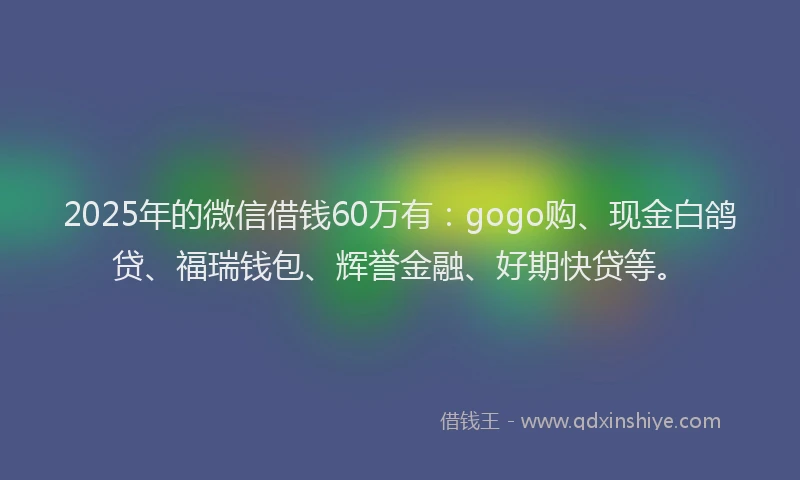 2025年的微信借钱60万有：gogo购、现金白鸽贷、福瑞钱包、辉誉金融、好期快贷等。