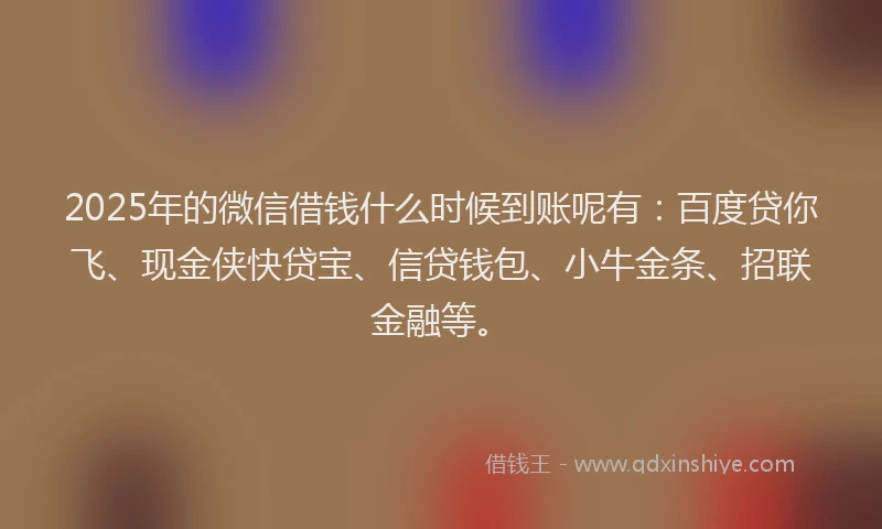 2025年的微信借钱什么时候到账呢有：百度贷你飞、现金侠快贷宝、信贷钱包、小牛金条、招联金融等。