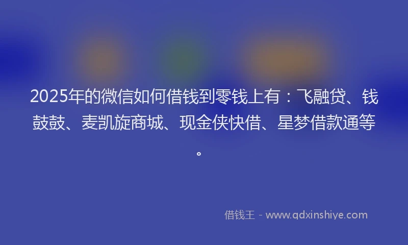 2025年的微信如何借钱到零钱上有：飞融贷、钱鼓鼓、麦凯旋商城、现金侠快借、星梦借款通等。